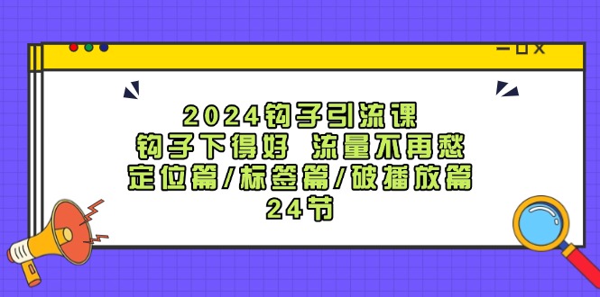 2024钩子引流课：钩子下得好流量不再愁，定位篇/标签篇/破播放篇/24节-轻创联盟