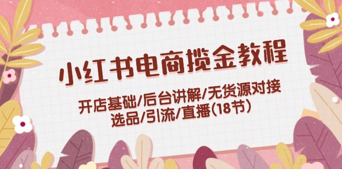 小红书电商揽金教程：开店基础/后台讲解/无货源对接/选品/引流/直播(18节)-轻创联盟