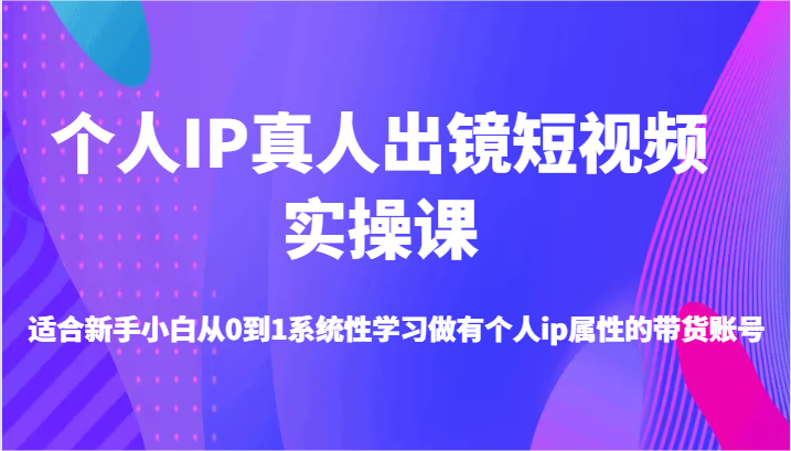 个人IP真人出镜短视频实操课-适合新手小白从0到1系统性学习做有个人ip属性的带货账号-轻创联盟