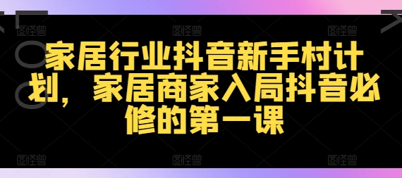 家居行业抖音新手村计划，家居商家入局抖音必修的第一课-轻创联盟
