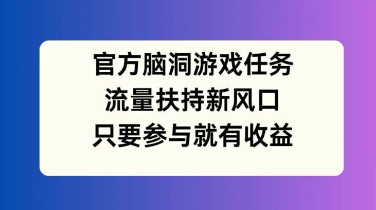 官方脑洞游戏任务，流量扶持新风口，只要参与就有收益-轻创联盟