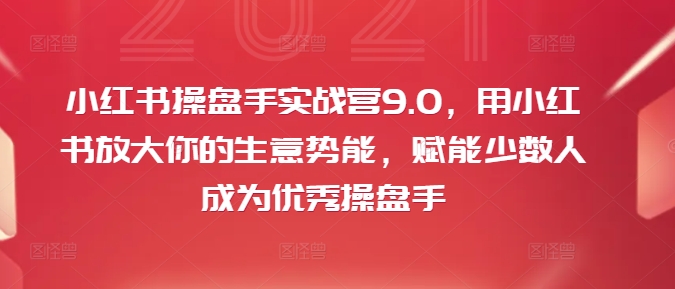 小红书操盘手实战营9.0，用小红书放大你的生意势能，赋能少数人成为优秀操盘手-轻创联盟