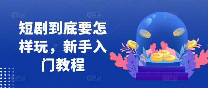 短剧到底要怎样玩，新手入门教程-轻创联盟