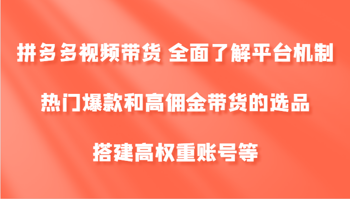 拼多多视频带货 全面了解平台机制、热门爆款和高佣金带货的选品，搭建高权重账号等-轻创联盟
