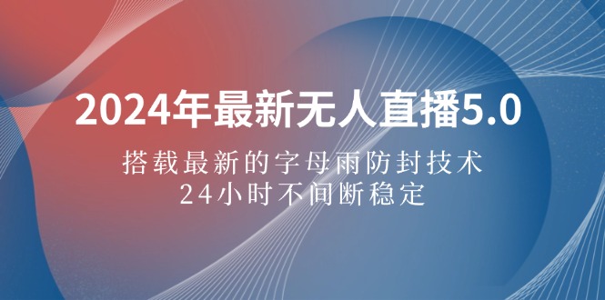 2024年最新无人直播5.0，搭载最新的字母雨防封技术，24小时不间断稳定…-轻创联盟