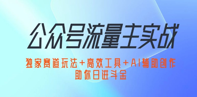 公众号流量主实战：独家赛道玩法+高效工具+AI辅助创作，助你日进斗金-轻创联盟