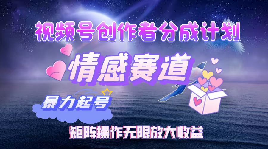 视频号创作者分成项目之情感赛道，暴力起号，实现税后月入3W+矩阵操作…-轻创联盟