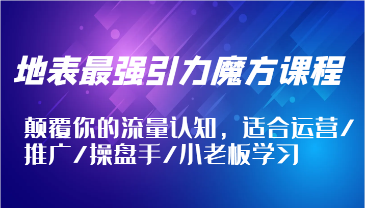 地表最强引力魔方课程，颠覆你的流量认知，适合运营/推广/操盘手/小老板学习-轻创联盟