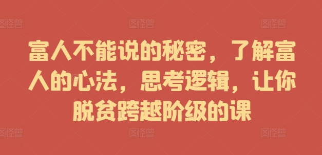 富人不能说的秘密，了解富人的心法，思考逻辑，让你脱贫跨越阶级的课-轻创联盟