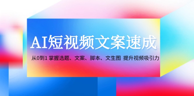 AI短视频文案速成：从0到1 掌握选题、文案、脚本、文生图 提升视频吸引力-轻创联盟