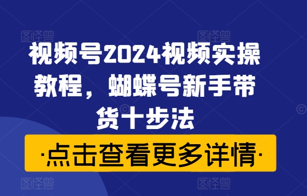 视频号2024视频实操教程，蝴蝶号新手带货十步法-轻创联盟