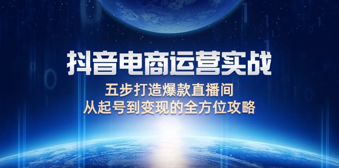 抖音电商运营实战：五步打造爆款直播间，从起号到变现的全方位攻略-轻创联盟