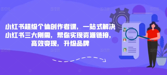 小红书超级个体创作者课，一站式解决小红书三大刚需，帮你实现资源链接，高效变现，升级品牌-轻创联盟