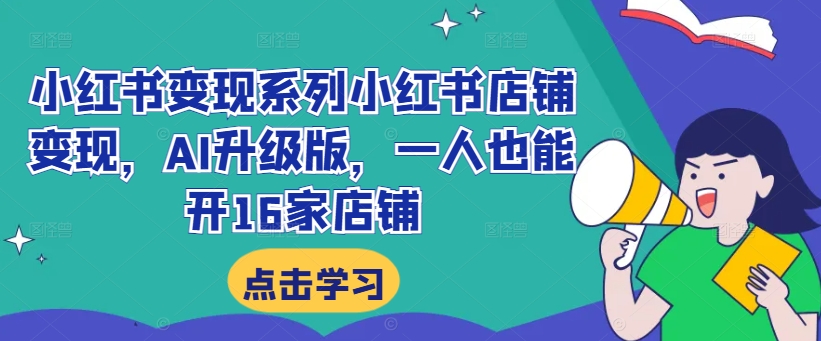 小红书变现系列小红书店铺变现，AI升级版，一人也能开16家店铺-轻创联盟