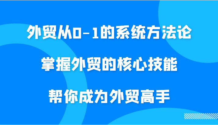 外贸从0-1的系统方法论，掌握外贸的核心技能，帮你成为外贸高手-轻创联盟