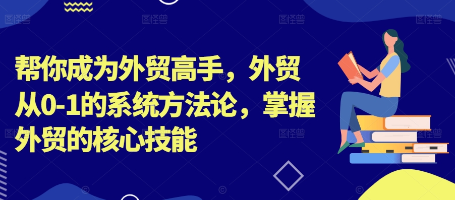 帮你成为外贸高手，外贸从0-1的系统方法论，掌握外贸的核心技能-轻创联盟