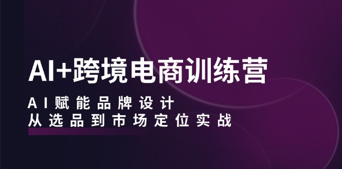 AI+跨境电商训练营：AI赋能品牌设计，从选品到市场定位实战-轻创联盟