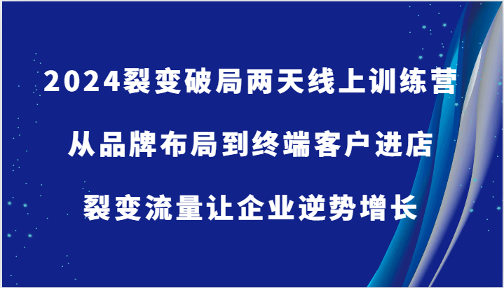 2024裂变破局两天线上训练营-从品牌布局到终端客户进店，裂变流量让企业逆势增长-轻创联盟