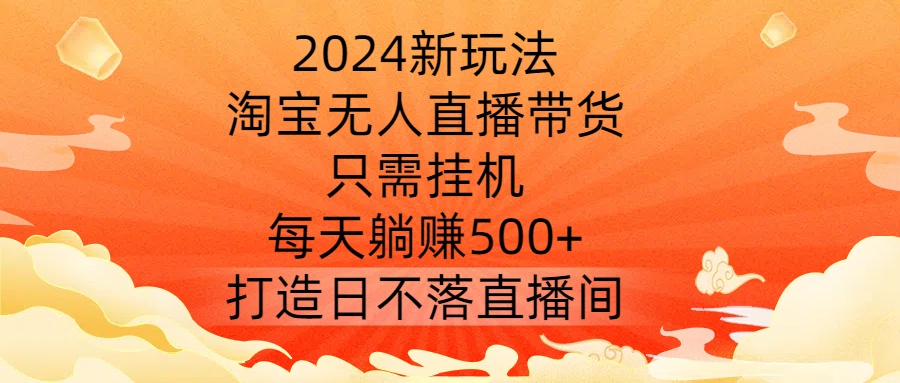 2024新玩法，淘宝无人直播带货，只需挂机，每天躺赚500+ 打造日不落直播间-轻创联盟