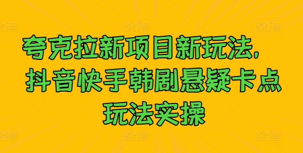 夸克拉新项目新玩法， 抖音快手韩剧悬疑卡点玩法实操-轻创联盟