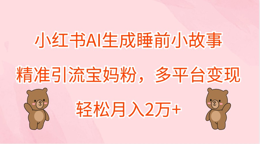 小红书AI生成睡前小故事，精准引流宝妈粉，多平台变现，轻松月入2万+-轻创联盟
