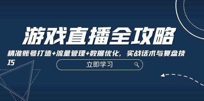 游戏直播全攻略：精准账号打造+流量管理+数据优化，实战话术与复盘技巧-轻创联盟