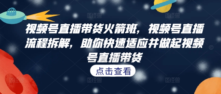 视频号直播带货火箭班，​视频号直播流程拆解，助你快速适应并做起视频号直播带货-轻创联盟