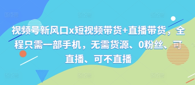 视频号新风口x短视频带货+直播带货，全程只需一部手机，无需货源、0粉丝、可直播、可不直播-轻创联盟