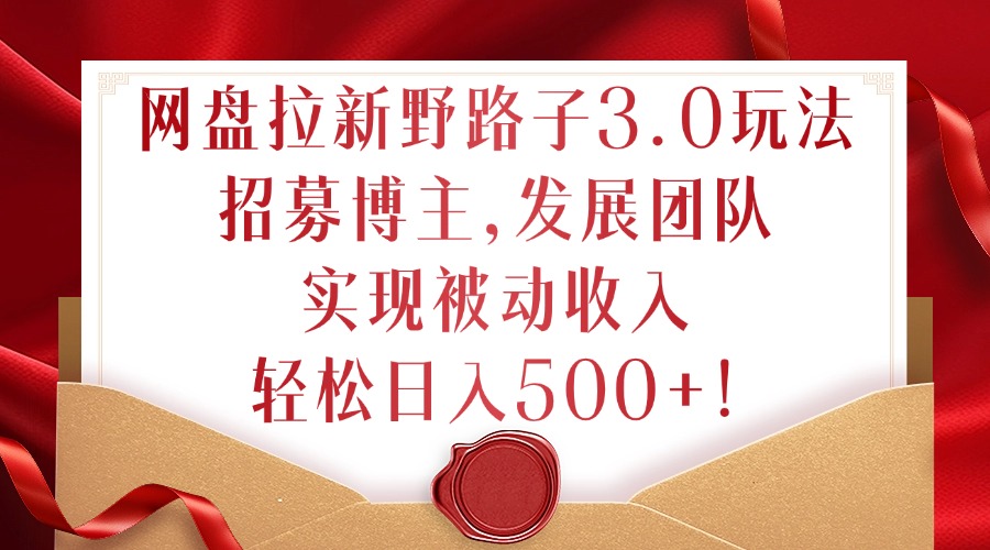网盘拉新野路子3.0玩法，招募博主，发展团队，实现被动收入，轻松日入500+-轻创联盟
