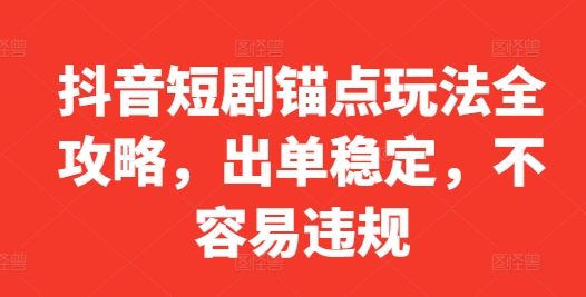 抖音短剧锚点玩法全攻略，出单稳定，不容易违规-轻创联盟