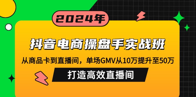 抖音电商操盘手实战班：从商品卡到直播间，单场GMV从10万提升至50万，…-轻创联盟