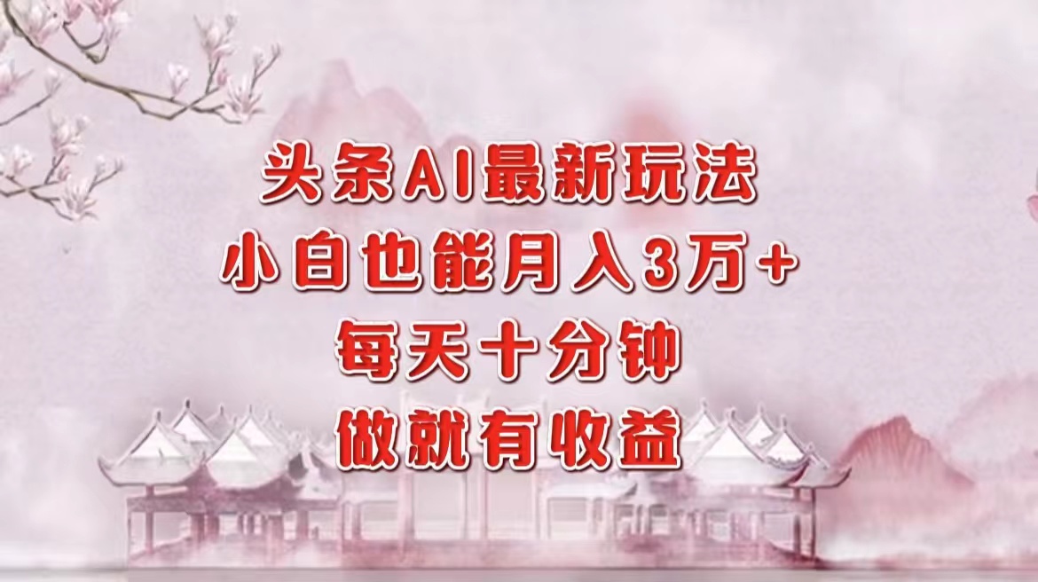 头条AI最新玩法，小白轻松月入三万＋，每天十分钟，做就有收益-轻创联盟