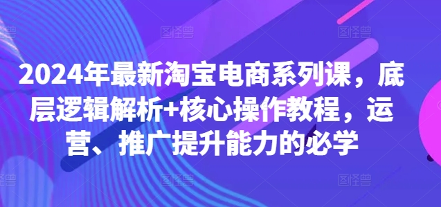 2024年最新淘宝电商系列课，底层逻辑解析+核心操作教程，运营、推广提升能力的必学-轻创联盟