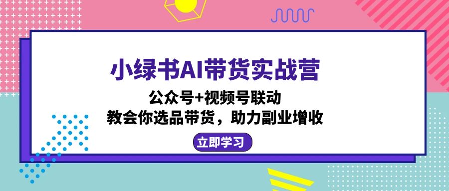 小绿书AI带货实战营：公众号+视频号联动，教会你选品带货，助力副业增收-轻创联盟