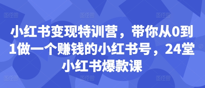 小红书变现特训营，带你从0到1做一个赚钱的小红书号，24堂小红书爆款课-轻创联盟