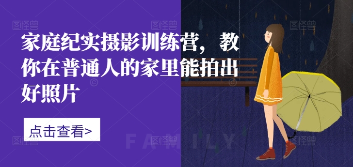 家庭纪实摄影训练营，教你在普通人的家里能拍出好照片-轻创联盟