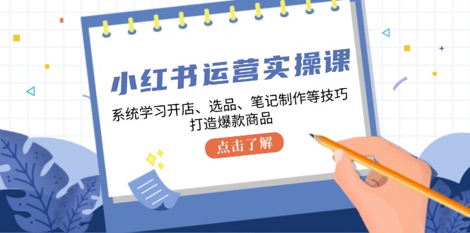 小红书运营实操课，系统学习开店、选品、笔记制作等技巧，打造爆款商品-轻创联盟