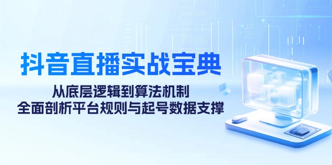 抖音直播实战宝典：从底层逻辑到算法机制，全面剖析平台规则与起号数据支撑-轻创联盟