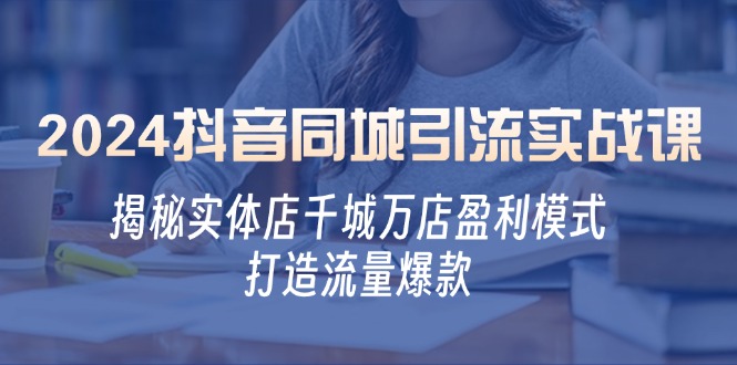 2024抖音同城引流实战课：揭秘实体店千城万店盈利模式，打造流量爆款-轻创联盟