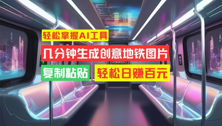 轻松掌握AI工具，几分钟生成创意地铁图片，复制粘贴，轻松日赚百元-轻创联盟