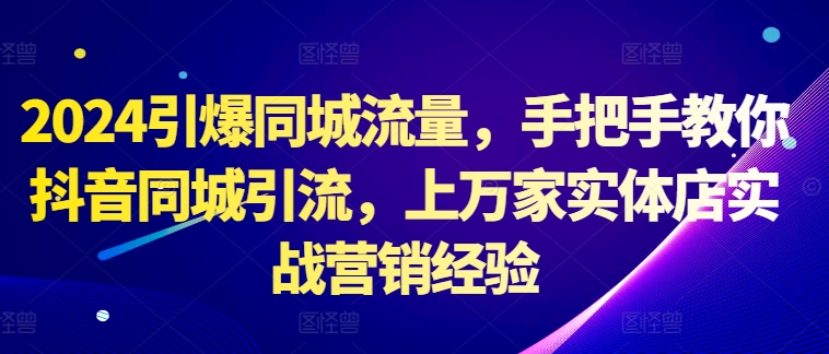 2024引爆同城流量，手把手教你抖音同城引流，上万家实体店实战营销经验-轻创联盟
