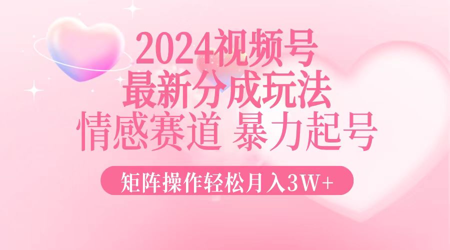 2024最新视频号分成玩法，情感赛道，暴力起号，矩阵操作轻松月入3W+-轻创联盟