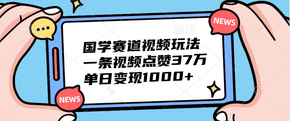 国学赛道视频玩法，一条视频点赞37万，单日变现1000+-轻创联盟