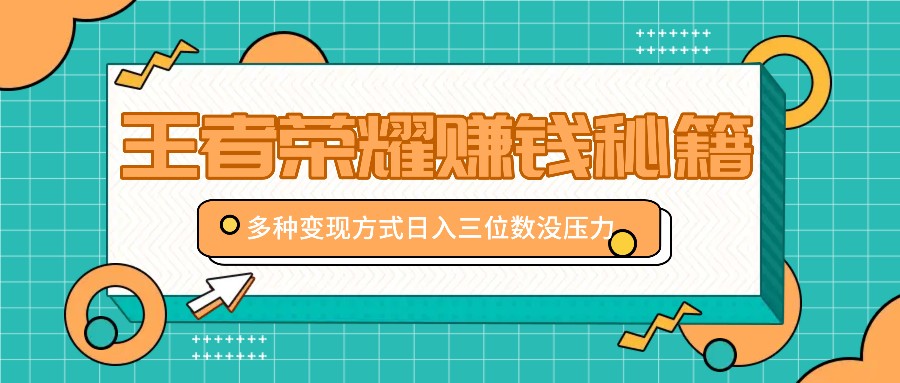 王者荣耀赚钱秘籍，多种变现方式，日入三位数没压力【附送资料】-轻创联盟