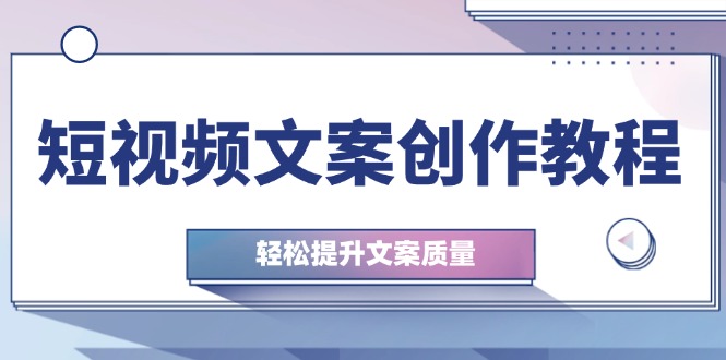 短视频文案创作教程：从钉子思维到实操结构整改，轻松提升文案质量-轻创联盟