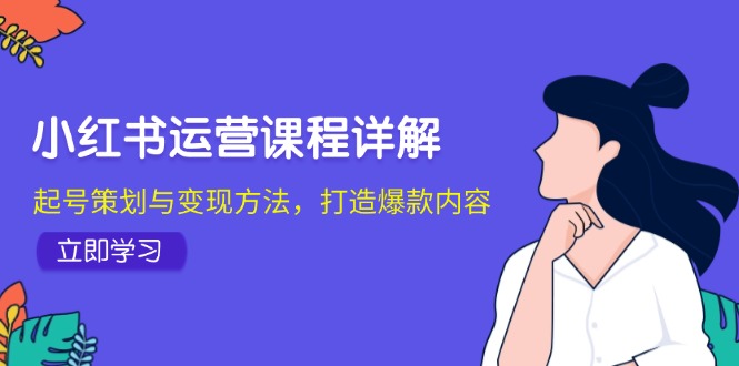 小红书运营课程详解：起号策划与变现方法，打造爆款内容-轻创联盟