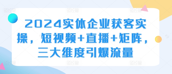 2024实体企业获客实操，短视频+直播+矩阵，三大维度引爆流量-轻创联盟