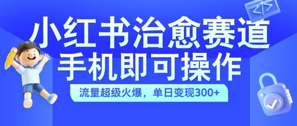 小红书治愈视频赛道，手机即可操作，流量超级火爆，单日变现300+-轻创联盟