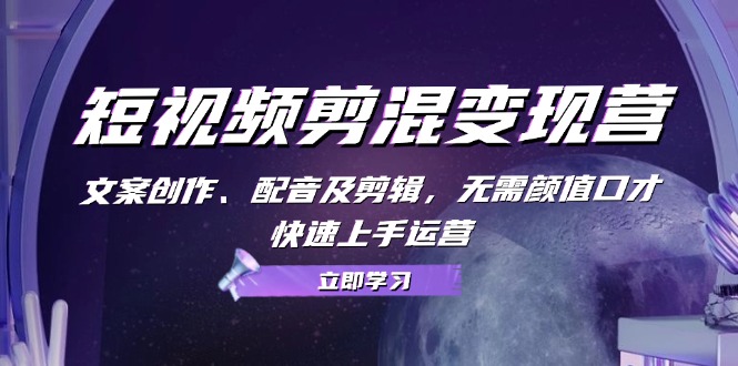 短视频剪混变现营：文案创作、配音及剪辑，无需颜值口才，快速上手运营-轻创联盟