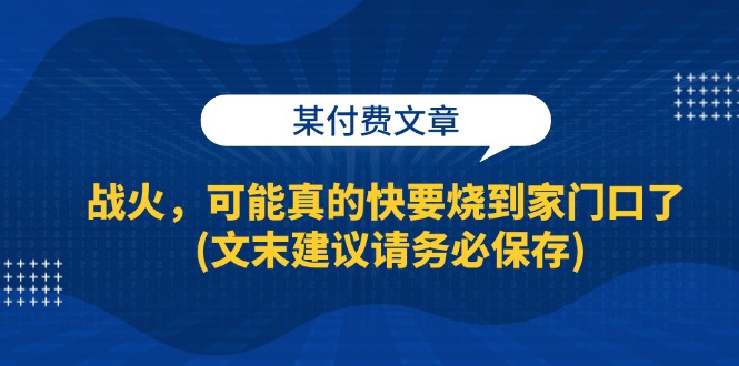 某付费文章：战火，可能真的快要烧到家门口了 (文末建议请务必保存)-轻创联盟